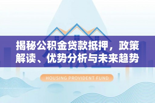 牟平揭秘公积金贷款抵押，政策解读、优势分析与未来趋势