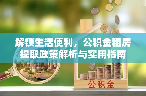 牟平解锁生活便利，公积金租房提取政策解析与实用指南