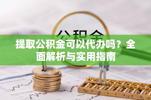 牟平提取公积金可以代办吗？全面解析与实用指南
