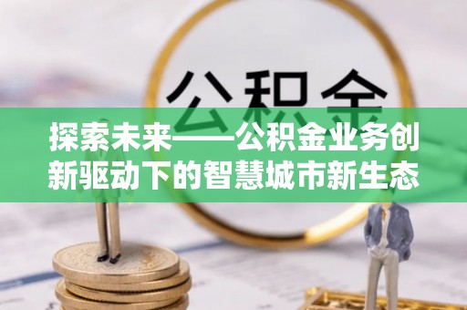 牟平探索未来——公积金业务创新驱动下的智慧城市新生态