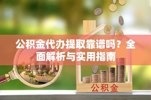 牟平公积金代办提取靠谱吗？全面解析与实用指南