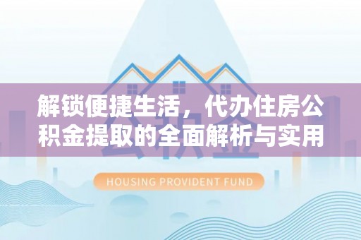 牟平解锁便捷生活，代办住房公积金提取的全面解析与实用指南