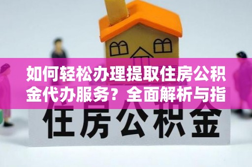 牟平如何轻松办理提取住房公积金代办服务？全面解析与指南