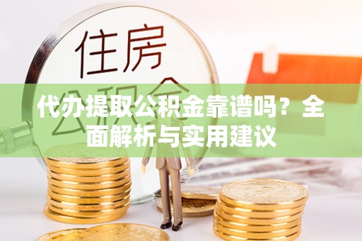 牟平代办提取公积金靠谱吗？全面解析与实用建议