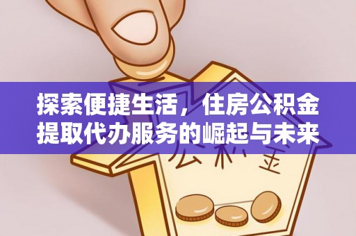 牟平探索便捷生活，住房公积金提取代办服务的崛起与未来趋势