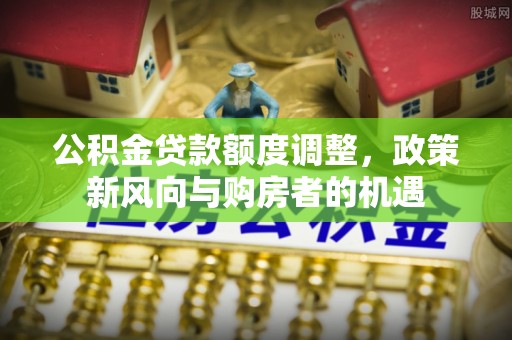牟平公积金贷款额度调整，政策新风向与购房者的机遇