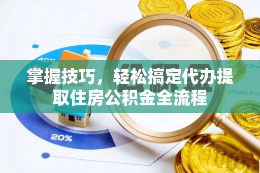 牟平掌握技巧，轻松搞定代办提取住房公积金全流程