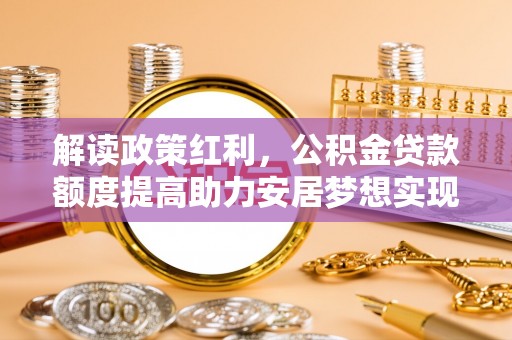 牟平解读政策红利，公积金贷款额度提高助力安居梦想实现
