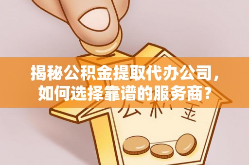 牟平揭秘公积金提取代办公司，如何选择靠谱的服务商？