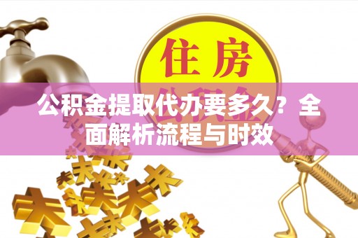 牟平公积金提取代办要多久？全面解析流程与时效