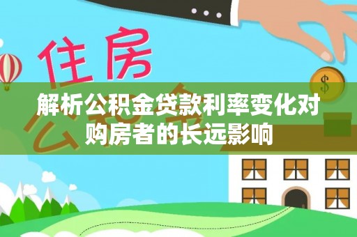 牟平解析公积金贷款利率变化对购房者的长远影响