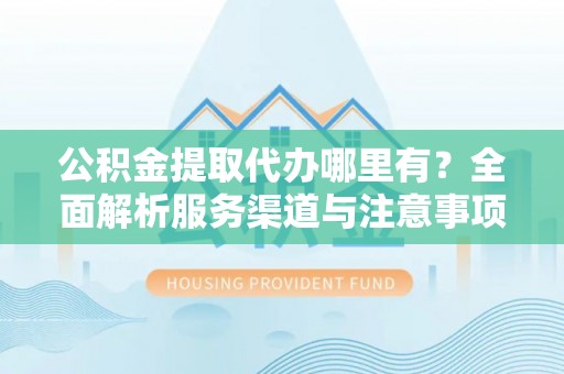 牟平公积金提取代办哪里有？全面解析服务渠道与注意事项