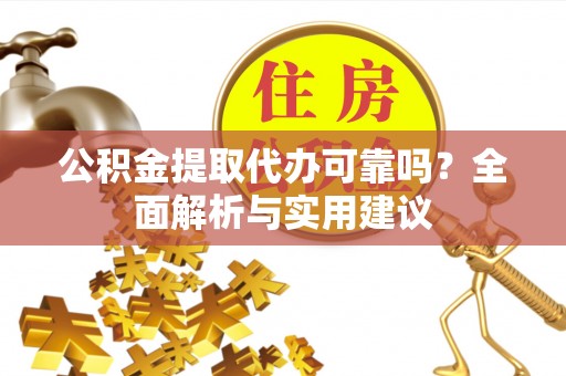 牟平公积金提取代办可靠吗？全面解析与实用建议