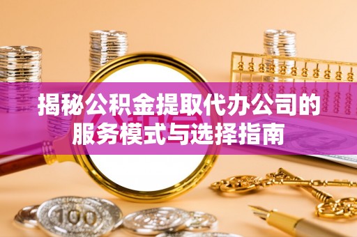 牟平揭秘公积金提取代办公司的服务模式与选择指南