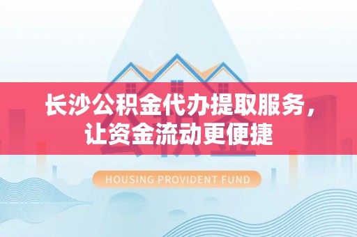 牟平长沙公积金代办提取服务，让资金流动更便捷