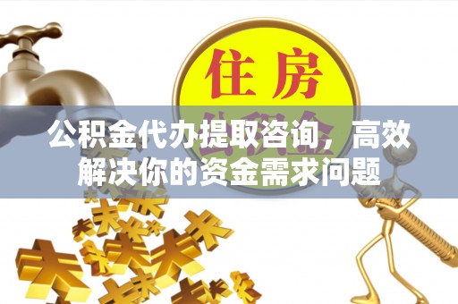 牟平公积金代办提取咨询，高效解决你的资金需求问题