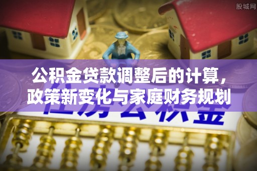 牟平公积金贷款调整后的计算，政策新变化与家庭财务规划