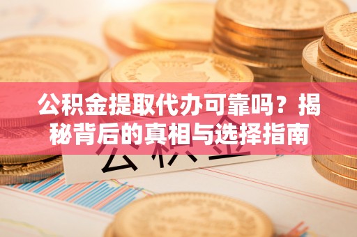 牟平公积金提取代办可靠吗？揭秘背后的真相与选择指南