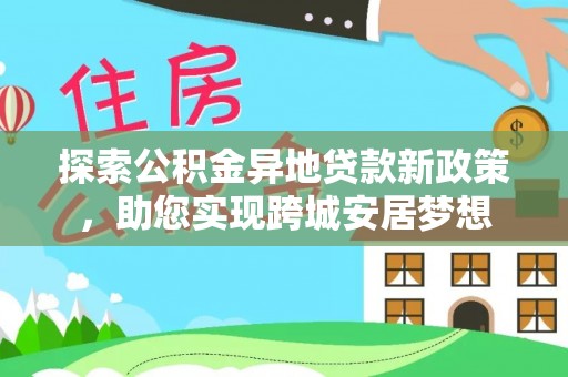 牟平探索公积金异地贷款新政策，助您实现跨城安居梦想