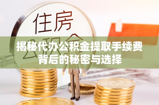 牟平揭秘代办公积金提取手续费背后的秘密与选择