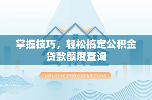牟平掌握技巧，轻松搞定公积金贷款额度查询