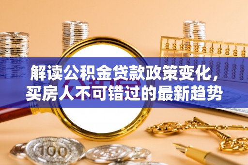 牟平解读公积金贷款政策变化，买房人不可错过的最新趋势
