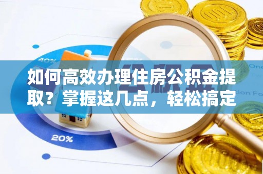 牟平如何高效办理住房公积金提取？掌握这几点，轻松搞定！