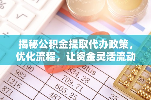 牟平揭秘公积金提取代办政策，优化流程，让资金灵活流动