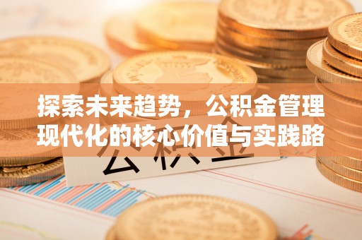 牟平探索未来趋势，公积金管理现代化的核心价值与实践路径