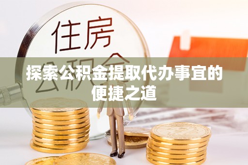 牟平探索公积金提取代办事宜的便捷之道