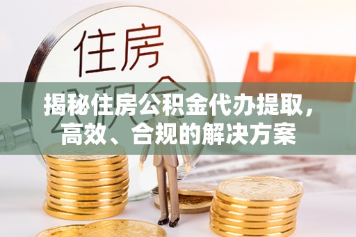 牟平揭秘住房公积金代办提取，高效、合规的解决方案