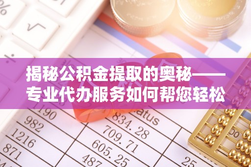 牟平揭秘公积金提取的奥秘——专业代办服务如何帮您轻松搞定