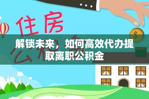 牟平解锁未来，如何高效代办提取离职公积金