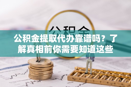 牟平公积金提取代办靠谱吗？了解真相前你需要知道这些