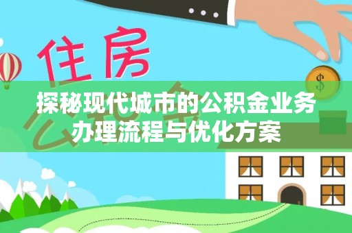 牟平探秘现代城市的公积金业务办理流程与优化方案