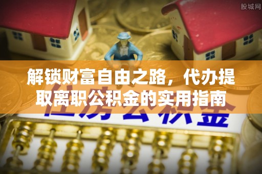 牟平解锁财富自由之路，代办提取离职公积金的实用指南