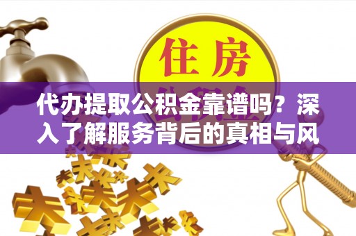 牟平代办提取公积金靠谱吗？深入了解服务背后的真相与风险