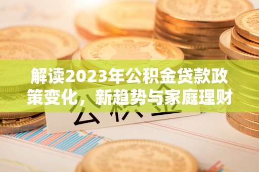 牟平解读2023年公积金贷款政策变化，新趋势与家庭理财规划