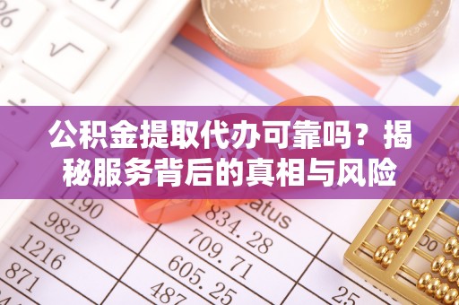 牟平公积金提取代办可靠吗？揭秘服务背后的真相与风险