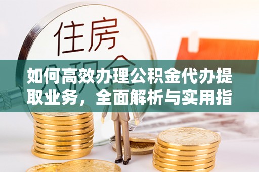牟平如何高效办理公积金代办提取业务，全面解析与实用指南