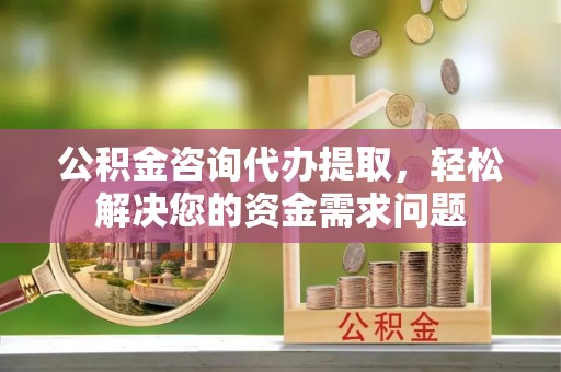牟平公积金咨询代办提取，轻松解决您的资金需求问题