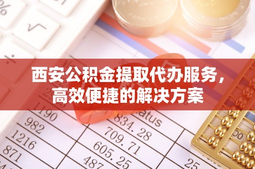 牟平西安公积金提取代办服务，高效便捷的解决方案