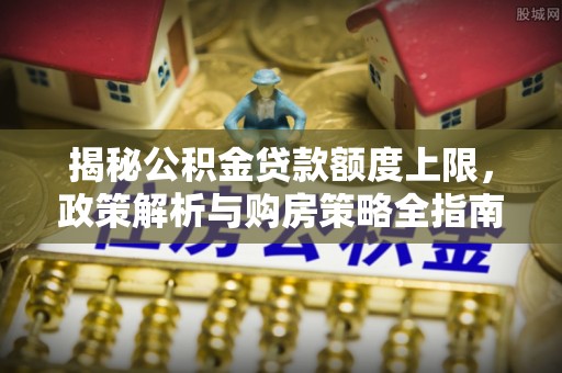 牟平揭秘公积金贷款额度上限，政策解析与购房策略全指南