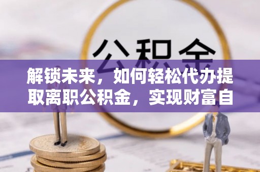 牟平解锁未来，如何轻松代办提取离职公积金，实现财富自由的第一步