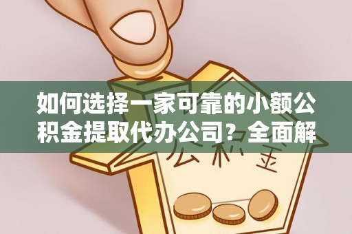 牟平如何选择一家可靠的小额公积金提取代办公司？全面解析与指南