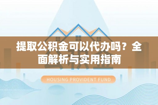 牟平提取公积金可以代办吗？全面解析与实用指南