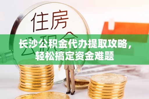 牟平长沙公积金代办提取攻略，轻松搞定资金难题