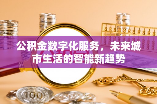 牟平公积金数字化服务，未来城市生活的智能新趋势