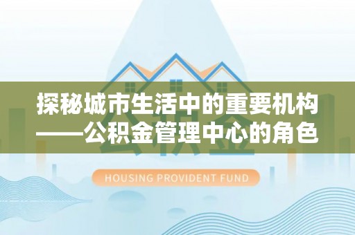 牟平探秘城市生活中的重要机构——公积金管理中心的角色与意义