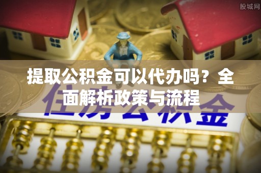 牟平提取公积金可以代办吗？全面解析政策与流程